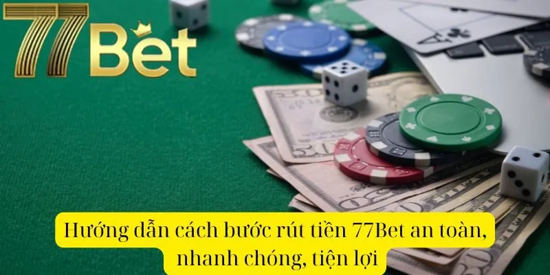 Hướng dẫn cách bước rút tiền 77Bet an toàn, nhanh chóng, tiện lợi