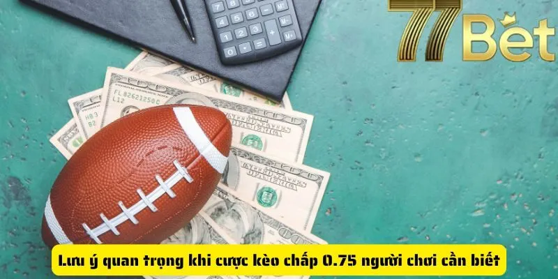 Lưu ý quan trọng khi cược kèo chấp 0.75 người chơi cần biết