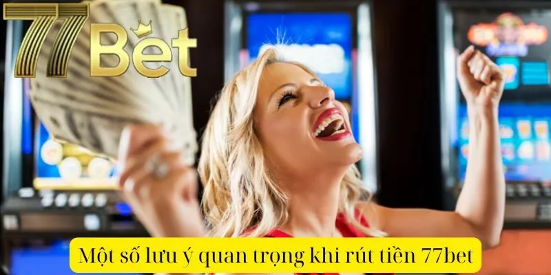 Một số lưu ý quan trọng khi rút tiền 77bet