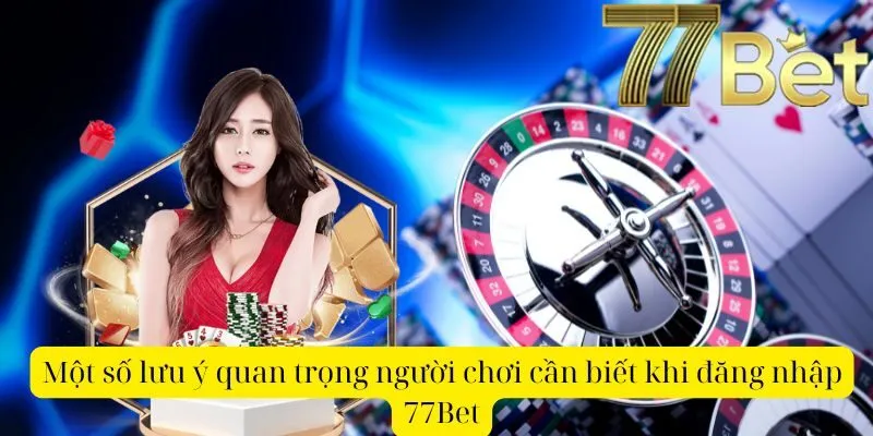 Một số lưu ý quan trọng người chơi cần biết khi đăng nhập 77Bet